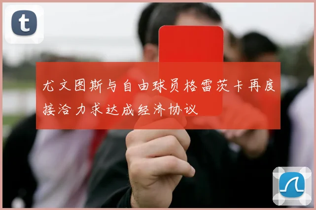 尤文图斯与自由球员格雷茨卡再度接洽力求达成经济协议