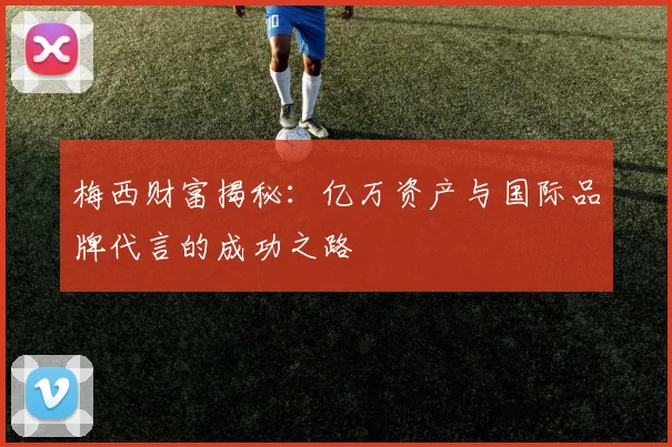 梅西财富揭秘：亿万资产与国际品牌代言的成功之路