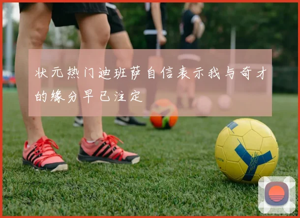 状元热门迪班萨自信表示我与奇才的缘分早已注定