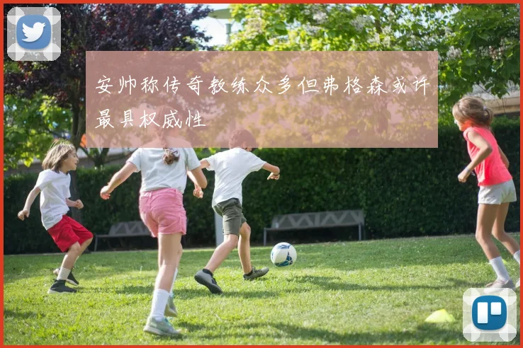 安帅称传奇教练众多但弗格森或许最具权威性