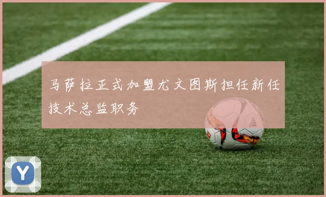 马萨拉正式加盟尤文图斯担任新任技术总监职务