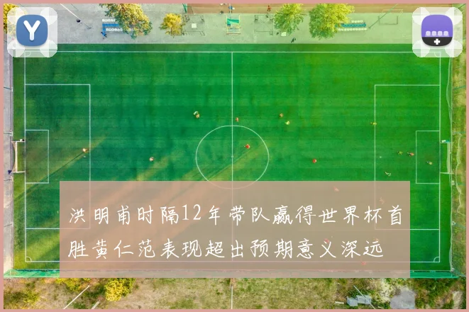 洪明甫时隔12年带队赢得世界杯首胜黄仁范表现超出预期意义深远