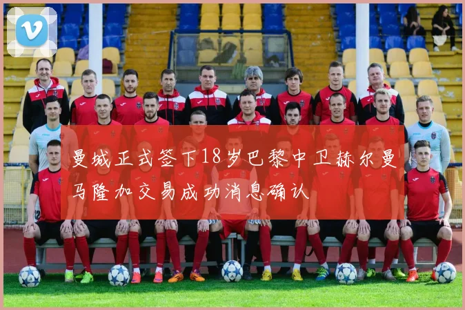 曼城正式签下18岁巴黎中卫赫尔曼马隆加交易成功消息确认
