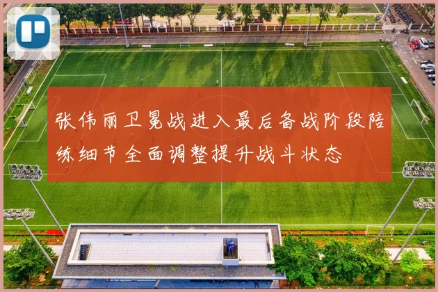 张伟丽卫冕战进入最后备战阶段陪练细节全面调整提升战斗状态