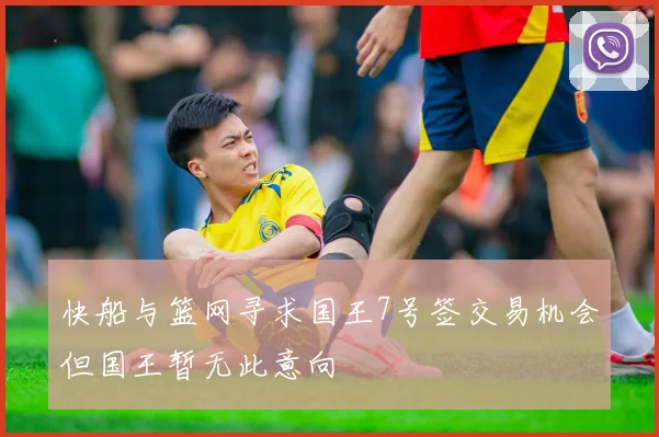 快船与篮网寻求国王7号签交易机会但国王暂无此意向