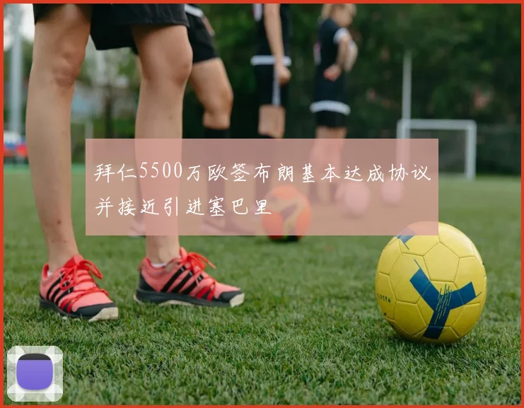 拜仁5500万欧签布朗基本达成协议并接近引进塞巴里