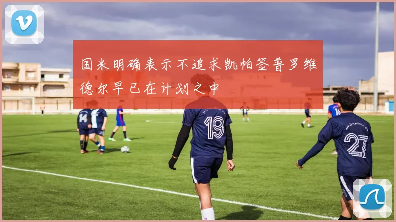 国米明确表示不追求凯帕签普罗维德尔早已在计划之中