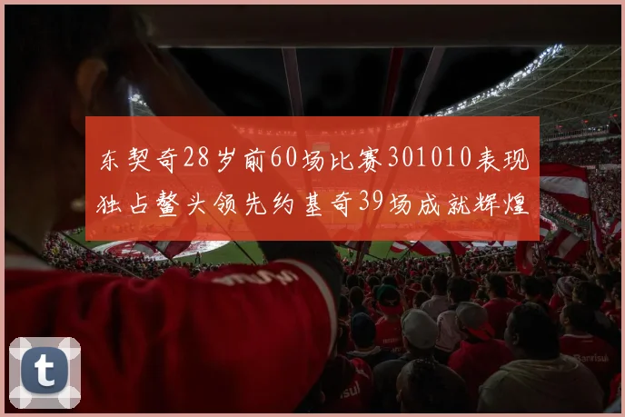 东契奇28岁前60场比赛301010表现独占鳌头领先约基奇39场成就辉煌