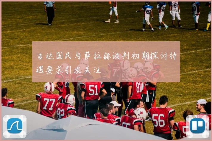 吉达国民与萨拉赫谈判初期探讨待遇要求引发关注