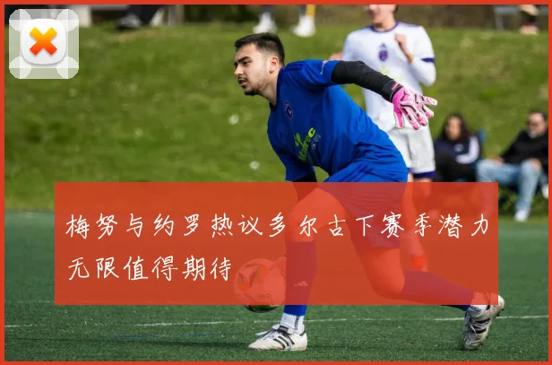 梅努与约罗热议多尔古下赛季潜力无限值得期待