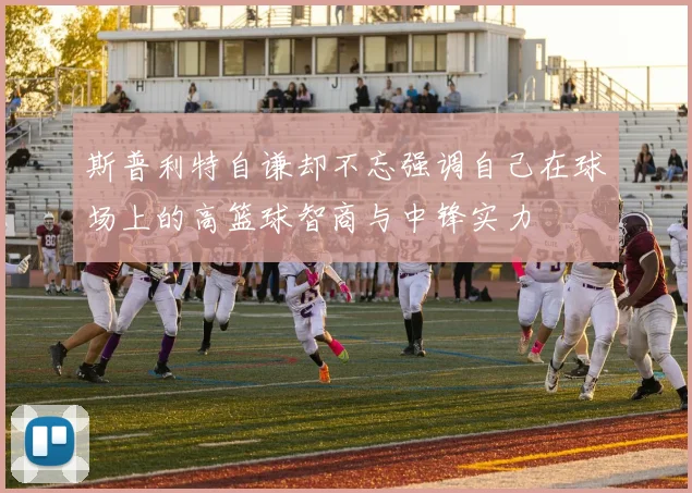 斯普利特自谦却不忘强调自己在球场上的高篮球智商与中锋实力