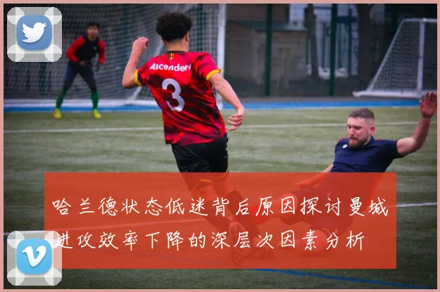 哈兰德状态低迷背后原因探讨曼城进攻效率下降的深层次因素分析